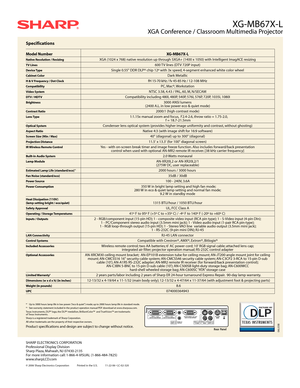 Page 2Specifications
Model Number XG-MB67X-L
Native Resolution / ResizingXGA (1024 x 768) native resolution up through SXGA+ (1400 x 1050) with Intelligent ImagACE resizing
TV Lines600 TV lines (DTV 720P input)
Device TypeSingle 0.55 DDR DLP® chip 12º with 3x speed, 4-segment enhanced white color wheel
Cabinet ColorDark Metallic
H & V Frequency / Dot ClockfH 15-70 kHz / fv 45-85 Hz / 12-108 MHz
CompatibilityPC, Mac®, Workstation
Video SystemNTSC 3.58, 4.43 / PAL, 60, M, N/SECAM
DTV / HDTVCompatibility...