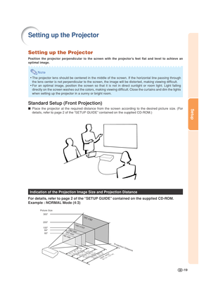 Page 23-19
Setup
Setting up the Projector
Position the projector perpendicular to the screen with the projector’s feet flat and level to achieve an
optimal image.
Note
•The projector lens should be centered in the middle of the screen. If the horizontal line passing through
the lens center is not perpendicular to the screen, the image will be distorted, making viewing difficult.
•For an optimal image, position the screen so that it is not in direct sunlight or room light. Light falling
directly on the screen...