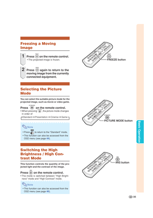 Page 39-35
Basic Operation
Freezing a Moving
Image
1Press  on the remote control.
•The projected image is frozen.
2Press  again to return to the
moving image from the currently
connected equipment.
Selecting the Picture
Mode
You can select the suitable picture mode for the
projected image, such as movie or video game.
Press  on the remote control.
•When pressing , the picture mode changes
in order of
Note
•Press  to return to the “Standard” mode.
•This function can also be accessed from the
OSD menu (see page...