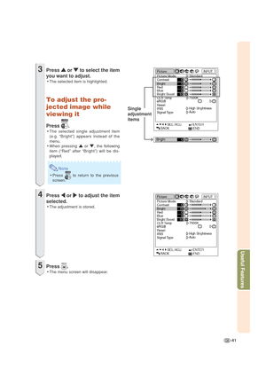 Page 45-41
Useful Features
3Press 
' '' '
' or 
" "" "
" to select the item
you want to adjust.
•The selected item is highlighted.
To adjust the pro-
jected image while
viewing it
Press .
•The selected single adjustment item
(e.g. “Bright”) appears instead of the
menu.
•When pressing 
' '' '
' or 
" "" "
", the following
item (“Red” after “Bright”) will be dis-
played.
Note
•Press  to return to the previous
screen.
4Press 
\ \\ \
\...