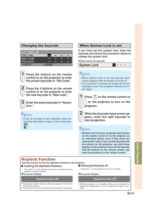 Page 59-55
Useful Features
Changing the keycode
1Press the buttons on the remote
control or on the projector to enter
the preset keycode in “Old Code”.
2Press the 4 buttons on the remote
control or on the projector to enter
the new keycode in “New code”.
3Enter the same keycode in “Recon-
firm”.
Note
•If you do not want to set a keycode, leave the
keycode field blank in steps 2 and 3 and press
.
When System Lock is set
If you have set the system lock, enter the
keycode and follow the procedure below to
release...