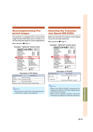 Page 63-59
Useful Features
Reversing/Inverting Pro-
jected Images
This projector is equipped with a reverse/invert
image function that allows you to reverse or in-
vert the projected image for various applications.
Menu operation  Page 42
Example: “Options2” screen menu
Description of PRJ Modes
Note
•This function is used for the reversed image and
ceiling-mount setups. (See page 20.)
Description
Normal image
Inverted image
Reversed image
Reversed and inverted image
Selectable items
Front
Ceiling + Front
Rear...