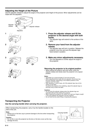 Page 13E-13
2 1
Adjuster release
Adjusting the Height of the Picture
Use the adjuster release to adjust the angle of the projector and height of the picture. Minor adjustments can be
made with the adjusters.
1. Press the adjuster release and lift the
projector to the desired angle with both
hands.
¥ The adjuster legs will extend to the surface of the
table.
2. Remove your hand from the adjuster
release.
¥ The adjuster legs will lock in position. Release the
projector once you are sure the adjuster legs
have...