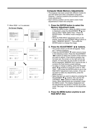 Page 20E-20
Computer Mode Memory Adjustments
¥ The projector has been preset with different modes for
use with SVGA and other compatible computers.
However, 7 memory positions are provided to store
mode adjustments.
¥ Each memory position can be used to store mode
adjustments to match the computer.
1. Press the ENTER button to select the
Memory Adjustment mode.
¥ Press the MENU button. While the MENU screen
is displayed, press the ADJUSTMENT Ä/¶ but-
tons to select ÒRGB1 INPUT ADJ.Ó Press the
ENTER button. The...