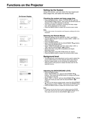 Page 26E-26
Functions on the Projector
Setting Up the System
Using this function, you can check the input signal and
lamp usage time, and select the remote mouse.
Checking the system and lamp usage time
¥ Press the MENU button. Select ÒSYSTEM SETUPÓ with the
ADJUSTMENT Ä/¶ buttons. Then press the ENTER button to
change to the picture indicated on the left.
¥ The current system conditions, including the lamp usage
time, will be displayed on the screen.
¥ Press the MENU button to select the normal screen mode....