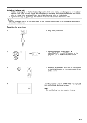 Page 32E-32
Caution:
¥ Because some parts may not be sufficiently cooled, be sure to remove the lamp cage by the handle while taking care not
to touch the metallic areas.
Installing the lamp unit
1. Hold the lamp cage (i) by the handle (h) and press it in firmly while making sure that grooves on the side of
the lamp cage (j) are properly aligned with the projections inside the lamp cage compartment, and that the
holes on the top of the lamp cage (k) are aligned with the screw holes on the projector.
2. Tighten...
