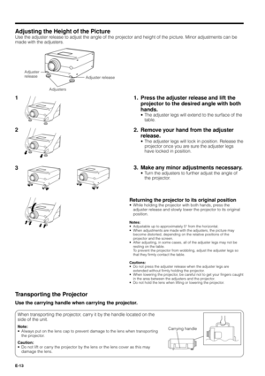 Page 13E-13
2 1
Adjuster release
Adjusting the Height of the Picture
Use the adjuster release to adjust the angle of the projector and height of the picture. Minor adjustments can be
made with the adjusters.
1. Press the adjuster release and lift the
projector to the desired angle with both
hands.
¥ The adjuster legs will extend to the surface of the
table.
2. Remove your hand from the adjuster
release.
¥ The adjuster legs will lock in position. Release the
projector once you are sure the adjuster legs
have...