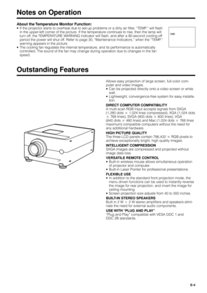 Page 4E-4
Notes on Operation
About the Temperature Monitor Function:
¥ If the projector starts to overheat due to set-up problems or a dirty air filter, ÒTEMP.Ó will flash
in the upper-left corner of the picture. If the temperature continues to rise, then the lamp will
turn off, the TEMPERATURE WARNING indicator will flash, and after a 90-second cooling-off
period the power will shut off. Refer to page 30, ÒMaintenance Indicators,Ó when the ÒTEMP.Ó
warning appears in the picture.
¥ The cooling fan regulates...