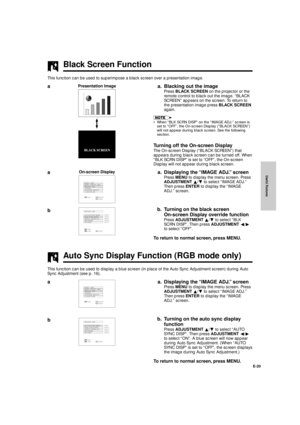 Page 21Useful Features
E-20
Presentation Image
Black Screen Function
This function can be used to superimpose a black screen over a presentation image.
a. Blacking out the image
Press BLACK SCREEN on the projector or the
remote control to black out the image. ÒBLACK
SCREENÓ appears on the screen. To return to
the presentation image press BLACK SCREEN
again.
¥ When ÒBLK SCRN DISPÓ on the ÒIMAGE ADJ.Ó screen is
set to ÒOFFÓ, the On-screen Display (ÒBLACK SCREENÓ)
will not appear during black screen. See the...