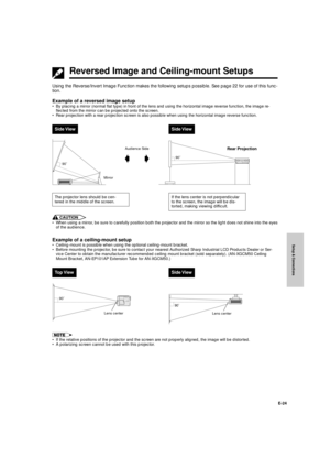 Page 25Setup & Connections
E-24
Reversed Image and Ceiling-mount Setups
Using the Reverse/Invert Image Function makes the following setups possible. See page 22 for use of this func-
tion.
Example of a reversed image setup
¥ By placing a mirror (normal flat type) in front of the lens and using the horizontal image reverse function, the image re-
flected from the mirror can be projected onto the screen.
¥ Rear projection with a rear projection screen is also possible when using the horizontal image reverse...