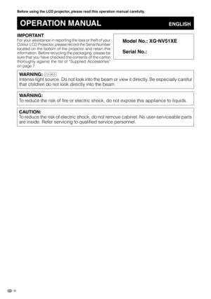 Page 41
Important
InformationIMPORTANT
For your assistance in reporting the loss or theft of your
Colour LCD Projector, please record the Serial Number
located on the bottom of the projector and retain this
information. Before recycling the packaging, please be
sure that you have checked the contents of the carton
thoroughly against the list of “Supplied Accessories”
on page 7.
Before using the LCD projector, please read this operation manual carefully.
OPERATION MANUALENGLISH
Model No.: XG-
NV51XE
Serial...