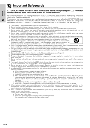 Page 63
Important
Information
Important Safeguards
ATTENTION: Please read all of these instructions before you operate your LCD Projector
for the first time. Save these instructions for future reference.
For your own protection and prolonged operation of your LCD Projector, be sure to read the following “Important
Safeguards” carefully, before use.
This projector has been engineered and manufactured to ensure your personal safety. But IMPROPER USE CAN
RESULT IN POTENTIAL ELECTRICAL SHOCK OR FIRE HAZARDS. In...