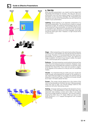 Page 5148
Appendix
c. Set-Up
When giving a presentation, you need to set the stage both
figuratively and literally for success. The way you set up a
presentation room will have a great impact on the audience’s
perception of you and your message. By manipulating the
placement and use of the following tools, you will improve the
impact of your presentation.
Lighting—Good lighting is an important component of a
successful presentation. You should strive to create an unequal
distribution of light. An audience...