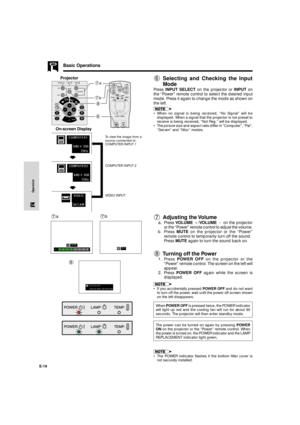 Page 20E-19
Operation
Basic Operations
6Selecting and Checking the Input
Mode
Press INPUT SELECT on the projector or INPUT on
the ÒPowerÓ remote control to select the desired input
mode. Press it again to change the mode as shown on
the left.
¥ When no signal is being received, ÒNo SignalÓ will be
displayed. When a signal that the projector is not preset to
receive is being received, ÒNot Reg.Ó will be displayed.
¥ The picture size and aspect ratio differ in ÒComputerÓ, ÒPalÓ,
ÒSecamÓ and ÒNtscÓ modes.
7...