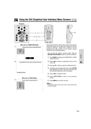 Page 21E-20
Operation
Using the GUI (Graphical User Interface) Menu Screens
Menu bar in COMPUTER ModeThis projector has two sets of menu screens (Computer/
Video) that allow you to adjust the image and various
projector settings. These menu screens can be
operated from the projector or the ÒPowerÓ remote
control with the following buttons.
(For use with the ÒPowerÓ remote control, slide the
MOUSE/ADJUSTMENT switch to the ADJ. position.)
1Press MENU to display the COMPUTER or VIDEO
mode menu bar.
2Press §/© to...