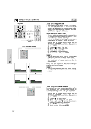 Page 28E-27
Operation
Auto Sync Adjustment
¥ Used to automatically adjust a COMPUTER image.
¥ Auto Sync adjustment can be made manually by
pressing AUTO SYNC on the projector or the ÒPowerÓ
remote control, or automatically by setting ÒAuto SyncÓ
to ÒONÓ in the projectorÕs GUI menu.
When ÒAuto SyncÓ is set to ÒONÓ:
¥ The sync adjustment is automatically made each time
the projector is turned on while connected to a com-
puter or the input selection is changed.
¥ The Auto Sync adjustment setting previously made...