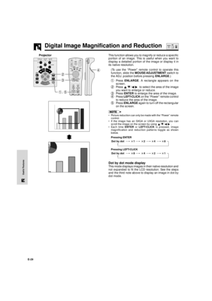 Page 30E-29
Useful Features
Digital Image Magnification and Reduction
This function allows you to magnify or reduce a specific
portion of an image. This is useful when you want to
display a detailed portion of the image or display it in
its native resolution.
(To use the ÒPowerÓ remote control to operate this
function, slide the MOUSE/ADJUSTMENT switch to
the ADJ. position before pressing ENLARGE.)
1Press ENLARGE. A rectangle appears on the
screen.
2Press ¶/Ä/§/©  to select the area of the image
you want to...