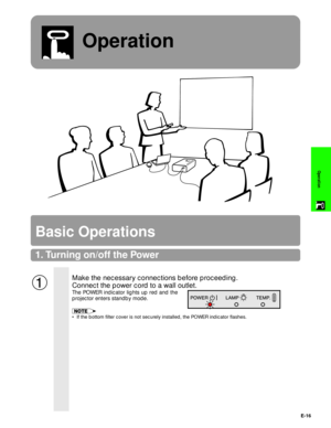 Page 17E-16
Operation
Operation
1. Turning on/off the Power
Basic Operations
Make the necessary connections before proceeding.
Connect the power cord to a wall outlet.
The POWER indicator lights up red and the
projector enters standby mode.
¥ If the bottom filter cover is not securely installed, the POWER indicator flashes.
1 