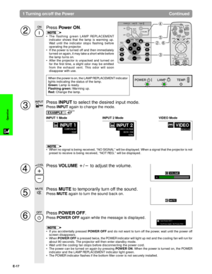 Page 18E-17
Operation
Press Power ON.
¥ The flashing green LAMP REPLACEMENT
indicator shows that the lamp is warming up.
Wait until the indicator stops flashing before
operating the projector.
¥ If the power is turned off and then immediately
turned on again, it may take a short while before
the lamp turns on.
¥ After the projector is unpacked and turned on
for the first time, a slight odor may be emitted
from the exhaust vent. This odor will soon
disappear with use.
2
1 Turning on/off the Power Continued
4
5...