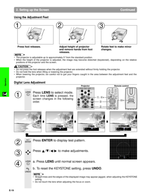 Page 20E-19
Operation
2. Settng up the Screen Continued
Press foot releases. Adjust height of projector
and remove hands from foot
releases.Rotate feet to make minor
changes.
Using the Adjustment Feet
¥ The projector is adjustable up to approximately 5¡ from the standard position.
¥ When the height of the projector is adjusted, the image may become distorted (keystoned), depending on the relative
positions of the projector and the screen.
CAUTION
¥ Do not press the foot releases when the adjustment feet are...