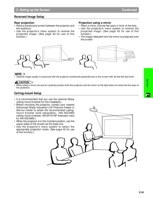 Page 21E-20
Operation
Reversed Image Setup
Rear projection
¥ Place a translucent screen between the projector and
the audience.
¥ Use the projectorÕs menu system to reverse the
projected image. (See page 42 for use of this
function.)
Projection using a mirror
¥ Place a mirror (normal flat type) in front of the lens.
¥ Use the projectorÕs menu system to reverse the
projected image. (See page 42 for use of this
function.)
¥ The image reflected from the mirror is projected onto
the screen.
2. Settng up the Screen...