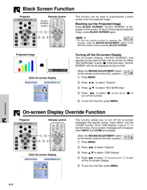 Page 38E-37
Useful Features
Black Screen Function
This function can be used to superimpose a black
screen over the projected image.
Blacking out the Projected Image
Press BLACK SCREEN. ÒBLACK SCREENÓ is dis-
played on the screen. To return to the original projected
image, press BLACK SCREEN again.
¥ To use the remote control to operate this
function, slide the MOUSE/ADJUSTMENT switch to the
MOUSE position before pressing BLACK SCREEN.
Turning off the On-screen Display
The On-screen Display (ÒBLACK SCREENÓ)...