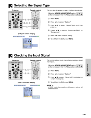 Page 41E-40
Useful Features
This function allows you to select the input signal type.
(Slide the MOUSE/ADJUSTMENT switch
on the remote control to the ADJ. position.)
1Press MENU.
2Press §/© to select ÒOptionsÓ.
3Press ¶/Ä to select ÒSignal TypeÓ, and then
press©.
4Press ¶/Ä to select ÒComputer/RGBÓ or
ÒComponentÓ.
5Press ENTER to save the setting.
6To exit from the GUI, press MENU.
Selecting the Signal Type
MOUSEADJ.
5 2, 3, 4 1, 6
Projector
(GUI) On-screen Display
(Slide the MOUSE/ADJUSTMENT switch
on the...