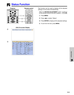 Page 45E-44
Useful Features
Status Function
This function can be used to display all the adjusted
settings on the screen simultaneously.
(Slide the MOUSE/ADJUSTMENT switch
on the remote control to the ADJ. position.)
1Press MENU.
2Press §/© to select ÒStatusÓ.
3Press ENTER to display all the adjusted settings.
4To exit from the GUI, press MENU.
3 2 1, 4
Projector
(GUI) On-screen Display
MOUSEADJ.
2
3Remote control 