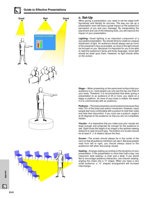 Page 62E-61
Appendix
c. Set-Up
When giving a presentation, you need to set the stage both
figuratively and literally for success. The way you set up a
presentation room will have a great impact on the audienceÕs
perception of you and your message. By manipulating the
placement and use of the following tools, you will improve the
impact of your presentation.
LightingÑGood lighting is an important component of a
successful presentation. You should strive to create an unequal
distribution of light. An audience...