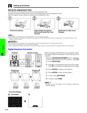 Page 20E-19
Operation
Press foot releases. Adjust height of projector
and remove hands from foot
releases.Rotate feet to make minor
changes.
Using the Adjustment Feet
There are two front adjustment feet and a rear adjustment foot.
To lower the position of the picture, pull out the folded leg of the rear adjustment foot.
See the diagram shown below for using the front adjustment feet.
•The projector is adjustable up to approximately 5° from the standard position.
•When the height of the projector is adjusted,...