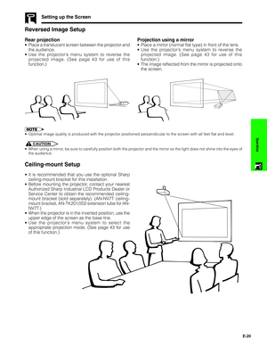 Page 21E-20
Operation
Reversed Image Setup
Rear projection
•Place a translucent screen between the projector and
the audience.
•Use the projector’s menu system to reverse the
projected image. (See page 43 for use of this
function.)
Projection using a mirror
•Place a mirror (normal flat type) in front of the lens.
•Use the projector’s menu system to reverse the
projected image. (See page 43 for use of this
function.)
•The image reflected from the mirror is projected onto
the screen.
•Optimal image quality is...