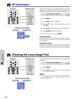 Page 40E-39
Useful Features
I/P Conversion
This function allows you to select either an interlaced
display or a progressive display of a video signal. The
progressive display projects a smoother video image.
(Slide the MOUSE/ADJUSTMENT switch
on the remote control to the ADJ. position.)
1Press MENU.
2Press ß/© to select “Options”.
3Press ∂/ƒ to select “I/P Conversion”, and then
press ©.
4Press ∂/ƒ to select “Interlaced” or “Progressive”.
5Press ENTER to save the setting.
6To exit from the GUI, press MENU....