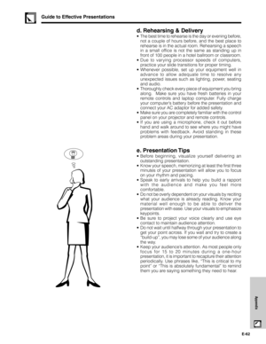 Page 63E-62
Appendix
d. Rehearsing & Delivery
•The best time to rehearse is the day or evening before,
not a couple of hours before, and the best place to
rehearse is in the actual room. Rehearsing a speech
in a small office is not the same as standing up in
front of 100 people in a hotel ballroom or classroom.
•Due to varying processor speeds of computers,
practice your slide transitions for proper timing.
•Whenever possible, set up your equipment well in
advance to allow adequate time to resolve any...