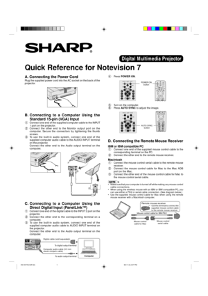 Page 1Quick Reference for Notevision 7
A. Connecting the Power Cord
Plug the supplied power cord into the AC socket on the back of the
projector.
Digital Multimedia Projector
4Press POWER ON.
B. Connecting to a Computer Using the
Standard 15-pin (VGA) Input
1Connect one end of the supplied computer cable to the INPUT
1 port on the projector.
2Connect the other end to the Monitor output port on the
computer. Secure the connectors by tightening the thumb
screws.
3To use the built-in audio system, connect one end...