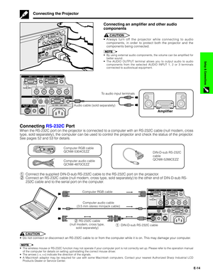 Page 15E-14
Setup & Connections
Connecting an amplifier and other audio
components
CAUTION
•Always turn off the projector while connecting to audio
components, in order to protect both the projector and the
components being connected.
•By using external audio components, the volume can be amplified for
better sound.
•The AUDIO OUTPUT terminal allows you to output audio to audio
components from the selected AUDIO INPUT 1, 2 or 3 terminals
connected to audiovisual equipment.
MONITORVIDEO R L AUDIO
1
3
2
To audio...