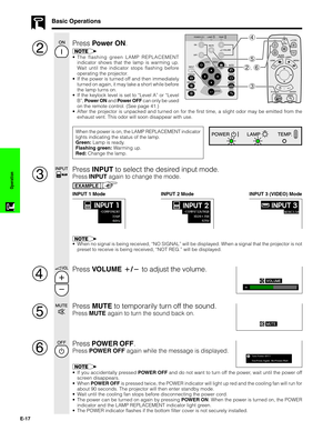 Page 18E-17
Operation
2
4
5
2, 6
3
Basic Operations
When the power is on, the LAMP REPLACEMENT indicator
lights indicating the status of the lamp.
Green: Lamp is ready.
Flashing green: Warming up.
Red: Change the lamp.
Press INPUT to select the desired input mode.
Press INPUT again to change the mode.
EXAMPLE
INPUT 1 ModeINPUT 2 ModeINPUT 3 (VIDEO) Mode
3
•When no signal is being received, “NO SIGNAL” will be displayed. When a signal that the projector is not
preset to receive is being received, “NOT REG.” will...