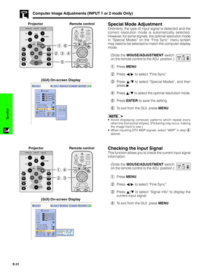 Page 32E-31
Operation
Computer Image Adjustments (INPUT 1 or 2 mode Only)
Special Mode Adjustment
Ordinarily, the type of input signal is detected and the
correct resolution mode is automatically selected.
However, for some signals, the optimal resolution mode
in “Special Modes” on the “Fine Sync” menu screen
may need to be selected to match the computer display
mode.
(Slide the MOUSE/ADJUSTMENT switch
on the remote control to the ADJ. position.)
1Press MENU.
2Press ß/© to select “Fine Sync”.
3Press ∂/ƒ to...