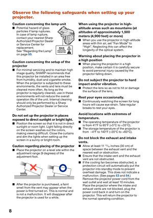 Page 128
Observe the following safeguards when setting up your 
projector.
Caution concerning the lamp unit
Potential hazard of glass 
particles if lamp ruptures. 
In case of lamp rupture, 
contact your nearest Sharp 
Authorized Projector Dealer 
or Service Center for 
replacement.
See “Regarding the Lamp” 
on page 
55.
Caution concerning the setup of the 
projector
For minimal servicing and to maintain high 
image quality, SHARP recommends that 
this projector be installed in an area free 
from humidity, dust...