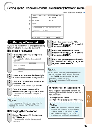 Page 5349
Useful        
Features
Setting up the Projector Network Environment (“Network” menu)
Menu operation n Page 39
SEL./ADJ. ENTER END Pict. SCR PRJNetworkHelp
Password Disable
DHCP Client Off
TCP/IP
MAC Address
Projector
XX : XX : XX : XX : XX : XX
XX-XXXX4
2
3
1
1 Setting a Password
If you do not want others to change the setting 
for the “Network” menu, set a password.
aSetting a Password
1  Select “Password”, then press 
ENTER or Q.
The screen for entering the password 
appears.
Setting the Password...