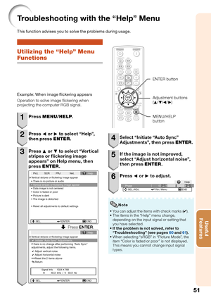 Page 5551
Useful        
Features
Troubleshooting with the “Help” Menu
This function advises you to solve the problems during usage.
Utilizing the “Help” Menu 
Functions
Example: When image ﬂ ickering appears
Operation to solve image  ickering when 
projecting the computer RGB signal.
1 Press MENU/HELP.
2 Press O or Q to select “Help”, 
then press ENTER.
3 Press P or R to select “Vertical 
stripes or  ickering image 
appears” on Help menu, then 
press ENTER.
If there is no change after performing Auto Sync...