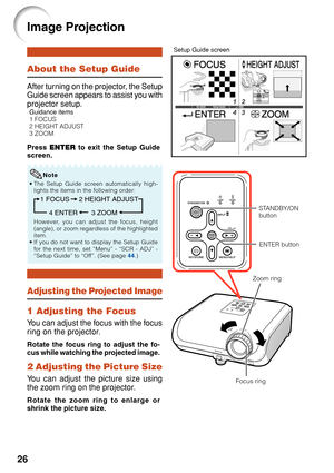 Page 3026
About the Setup Guide
After turning on the projector, the Setup
Guide screen appears to assist you with
projector setup.
Guidance items
1 FOCUS
2 HEIGHT ADJUST
3 ZOOM
Press ENTER  to exit the Setup Guide
screen.
Image Projection
Setup Guide screen
• The Setup Guide screen automatically high-
lights the items in the following order:
1 FOCUS
3 ZOOM
4 ENTER 2 HEIGHT ADJUST
However, you can adjust the focus, height
(angle), or zoom regardless of the highlighted
item.
• If you do not want to display the...