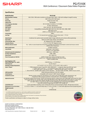 Page 2PG-F310X
XGA Conference / Classroom Data-Video Projector
SHARP ELECTRONICS CORPORATION
Professional Display Division
Sharp Plaza, Mahwah, NJ 07430-2135
For more information call: 1-866-4-VISUAL (1-866-484-7825)
www.sharpLCD.com
© 2007 Sharp Electronics Corporation. All rights reserved. Printed in the U.S.A                        08-14-07                        LC-02-328
Specifications
Model Number PG-F310X
Native Resolution / ResizingXGA (1024 x 768) native resolution up through UXGA (1600 x 1200) with...