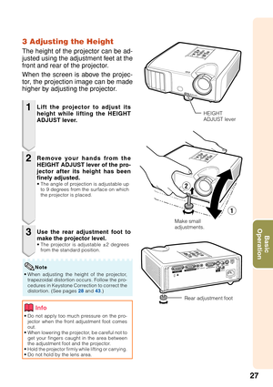 Page 3127
Basic
Operation
3 Adjusting the Height
The height of the projector can be ad-
justed using the adjustment feet at the
front and rear of the projector.
When the screen is above the projec-
tor, the projection image can be made
higher by adjusting the projector.
1
2
3
• Do not apply too much pressure on the pro-
jector when the front adjustment foot comes
out.
• When lowering the projector, be careful not to
get your fingers caught in the area between
the adjustment foot and the projector.
•
Hold the...