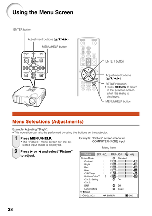 Page 4238
Menu Selections (Adjustments)
Example: Adjusting “Bright”.•This operation can also be performed by using the buttons on the projector.
Press  MENU/HELP .•The “Picture” menu screen for the se-
lected input mode is displayed.
Example: “Picture” screen menu for COMPUTER (RGB) input
Press Q or  O and select “Picture”
to adjust.
1
2
Menu item
Picture Mode
Contrast 0
0
0
Bright
Standard
SEL./ADJ. ENTER END 0
0
Red
BlueCLR Temp
BrilliantColorTM
C.M.S. Setting
C.M.S.
Lamp Setting 0
1On
Bright
DNR
Off
Reset...