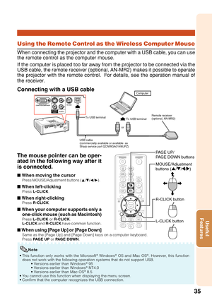 Page 3935
Useful
Features
Using the Remote Control as the Wireless Computer Mouse
When connecting the projector and the computer with a USB cable, you can use
the remote control as the computer mouse.
If the computer is placed too far away from the projector to be connected via the
USB cable, the remote receiver (optional, AN-MR2) makes it possible to operate
the projector with the remote control.  For details, see the operation manual of
the receiver.
Connecting with a USB cable
or
Remote receiver 
(optional,...