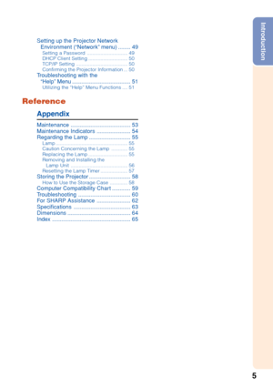 Page 95
Introduction
Setting up the Projector NetworkEnvironment (“Network”  menu)........ 49
Setting a Password .............................. 49
DHCP Client Setting ............................. 50
TCP/IP Setting ...................................... 50
Confirming the Projector Information ... 50
T roubleshooting with the
“Help” Menu ...................................... 51
Utilizing the “Help” Menu Functions .... 51
Appendix
Maintenance....................................... 53
Maintenance Indicators...