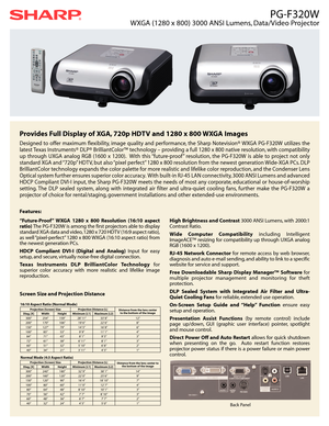 Page 1PG-F320W
WXGA (1280 x 800) 3000 ANSI Lumens, Data/Video Projector
Provides Full Display of XGA, 720p HDTV and 1280 x 800 WXGA Images
Designed to offer maximum flexibility, image quality and performance, the Sharp Notevision® WXGA PG-F320W utilizes the
latest Texas Instruments® DLP® BrilliantColor™ technology – providing a full 1280 x 800 native resolution, with compatibility
up through UXGA analog RGB (1600 x 1200). With this “future-proof ” resolution, the PG-F320W is able to project not only
standard...