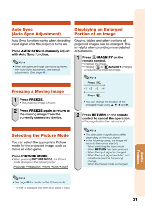 Page 33
31
Useful        
Features
Auto Sync
(Auto Sync Adjustment)
Auto Sync function works when detecting 
input signal after the projector turns on.
Press  AUTO SYNC  to manually adjust 
with Auto Sync function.
When the optimum image cannot be achieved 
with Auto Sync adjustment, use manual 
adjustments. (See page 
41.)
•
Note
Freezing a Moving Image
1 Press 
FREEZE .The projected image is frozen.
2 Press FREEZE  again to return to 
the moving image from the 
currently connected device.
Selecting the...