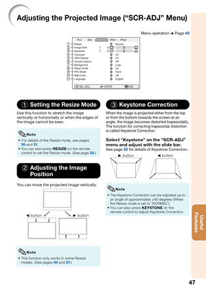 Page 49
47
Useful        
\be\ftures
Adjusting the Projected Im\fge (“SCR-ADJ” Menu)
Menu operation n Page  40
SEL./ADJ.ENTEREND
Resize
Image\fShift
\b
\b
Keystone
OSD\fDisplay
Closed\fCaption Overscan
Background
Setup\fGuide
PRJ\fMode On
Fr
ont
W all\fColor
Language Of
f
English On
Of f
Logo On Normal
Pict.
PRJ1PRJ2
SIG
SCR-ADJ
98
0
56
4 3
21
7
1  Setting the Resize Mode
Use this function to stretch the image 
vertically or horizontally or when the edges of 
the image cannot be seen.

	 r 	 	s 	 ...