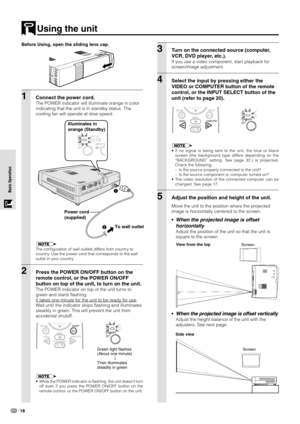 Page 2018
Basic Operation Basic Operation
Using the unit
3Turn on the connected source (computer,
VCR, DVD player, etc.).
If you use a video component, start playback for
screen/image adjustment.
4Select the input by pressing either the
VIDEO or COMPUTER button of the remote
control, or the INPUT SELECT button of the
unit (refer to page 20).
MOUSEON/OFF
VIDEOMENU
R-CLICK/EXITCOMPUTER
POWERSTA
ON/OFF
• If no signal is being sent to the unit, the blue or black
screen (the background type differs depending on the...